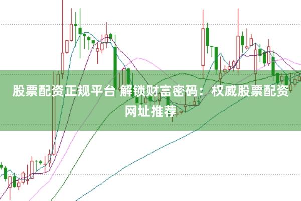 股票配资正规平台 解锁财富密码：权威股票配资网址推荐