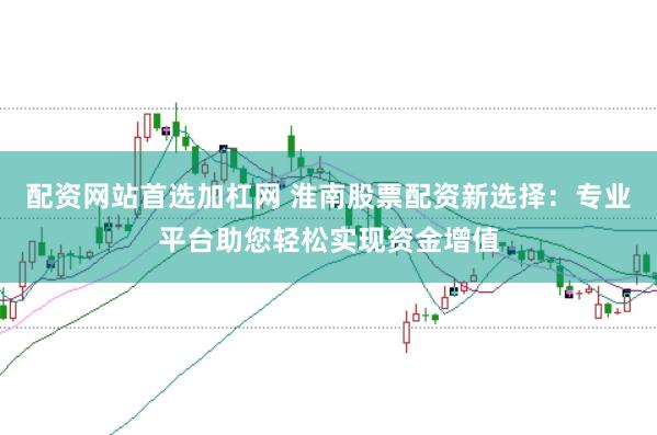 配资网站首选加杠网 淮南股票配资新选择：专业平台助您轻松实现资金增值