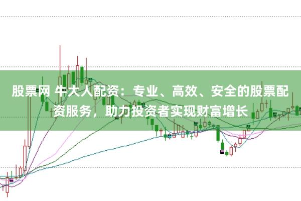股票网 牛大人配资：专业、高效、安全的股票配资服务，助力投资者实现财富增长