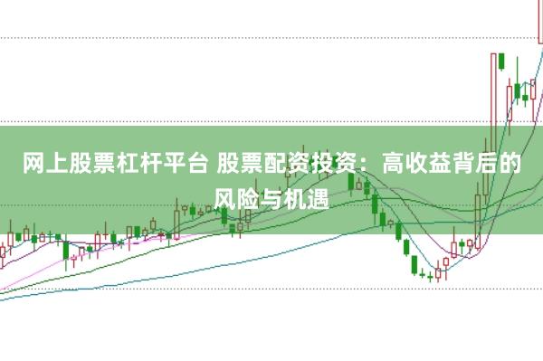 网上股票杠杆平台 股票配资投资：高收益背后的风险与机遇