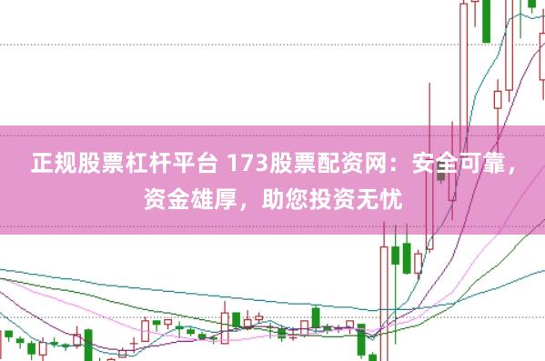 正规股票杠杆平台 173股票配资网：安全可靠，资金雄厚，助您投资无忧