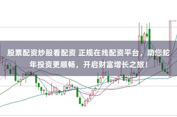 股票配资炒股看配资 正规在线配资平台，助您蛇年投资更顺畅，开启财富增长之旅！