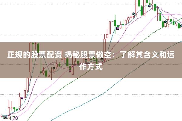 正规的股票配资 揭秘股票做空：了解其含义和运作方式
