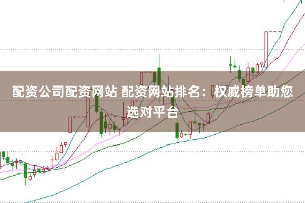 配资公司配资网站 配资网站排名：权威榜单助您选对平台