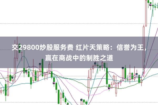 交29800炒股服务费 红片天策略：信誉为王，赢在商战中的制胜之道