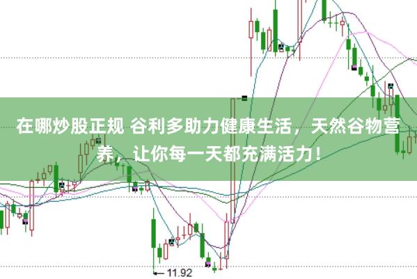 在哪炒股正规 谷利多助力健康生活，天然谷物营养，让你每一天都充满活力！