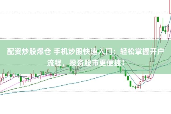 配资炒股爆仓 手机炒股快速入门：轻松掌握开户流程，投资股市更便捷！